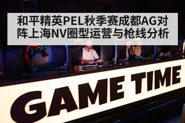 和平精英PEL秋季赛成都AG对阵上海NV圈型运营与枪线分析