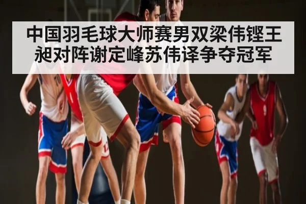 中国羽毛球大师赛男双梁伟铿王昶对阵谢定峰苏伟译争夺冠军