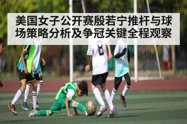 美国女子公开赛殷若宁推杆与球场策略分析及争冠关键全程观察