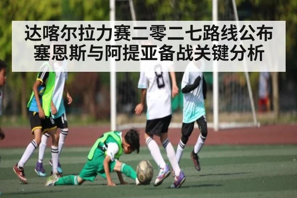 达喀尔拉力赛二零二七路线公布 塞恩斯与阿提亚备战关键分析