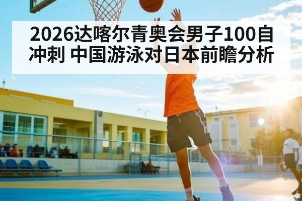2026达喀尔青奥会男子100自冲刺 中国游泳对日本前瞻分析