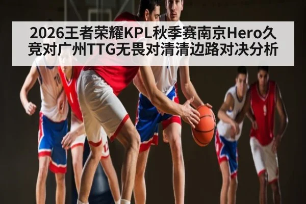 2026王者荣耀KPL秋季赛南京Hero久竞对广州TTG无畏对清清边路对决分析