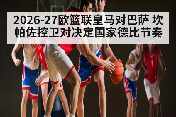 2026-27欧篮联皇马对巴萨 坎帕佐控卫对决定国家德比节奏