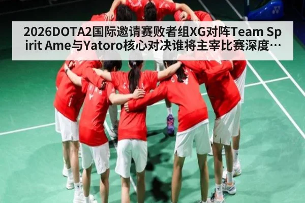 2026DOTA2国际邀请赛败者组XG对阵Team Spirit Ame与Yatoro核心对决谁将主宰比赛深度分析