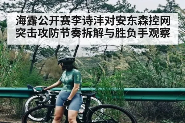 海露公开赛李诗沣对安东森控网突击攻防节奏拆解与胜负手观察